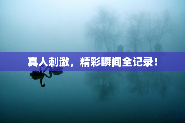真人刺激，精彩瞬间全记录！