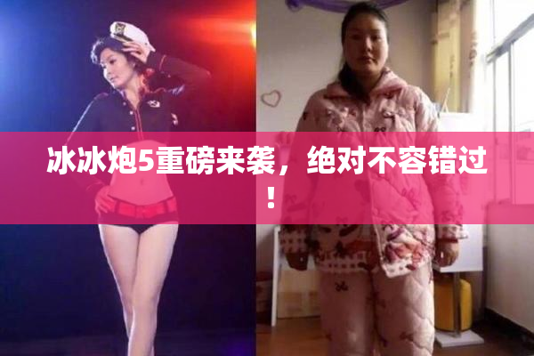 冰冰炮5重磅来袭，绝对不容错过！