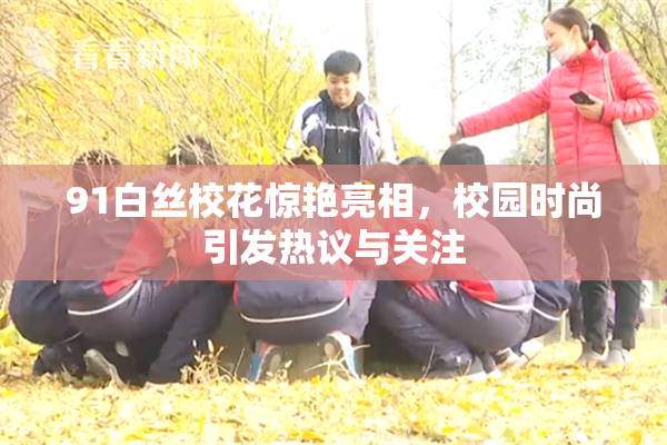 91白丝校花惊艳亮相，校园时尚引发热议与关注