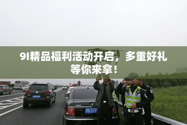 9I精品福利活动开启，多重好礼等你来拿！