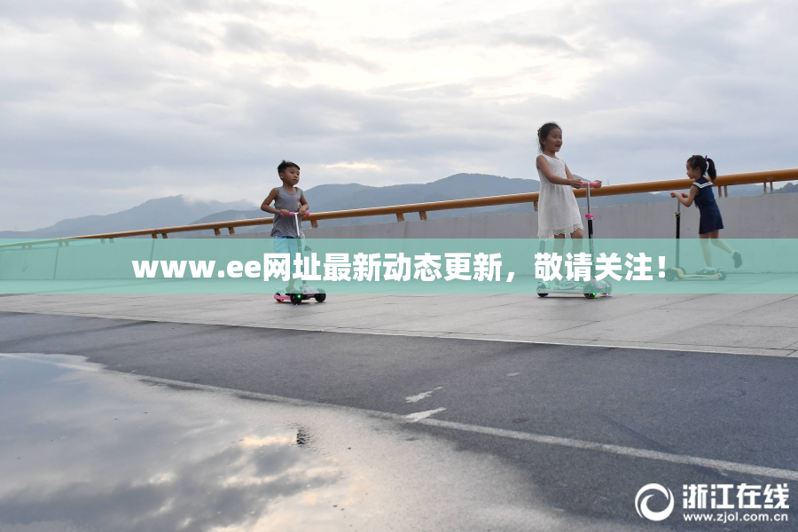 www.ee网址最新动态更新，敬请关注！