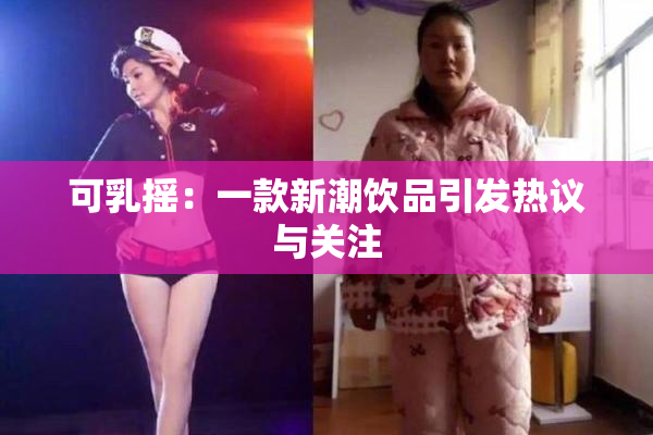 可乳摇：一款新潮饮品引发热议与关注