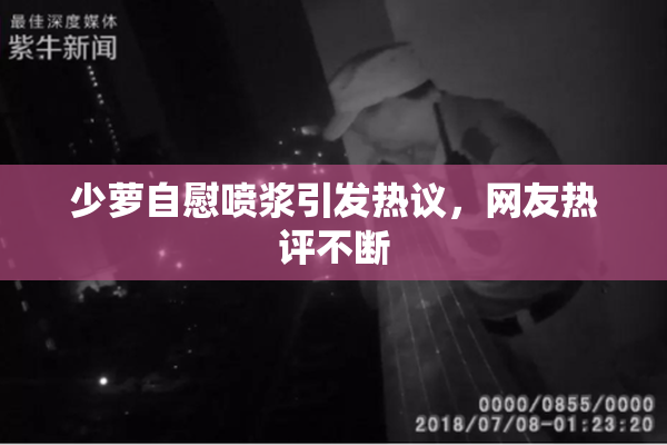 少萝自慰喷浆引发热议，网友热评不断