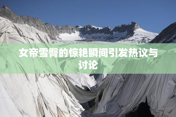 女帝雪臀的惊艳瞬间引发热议与讨论