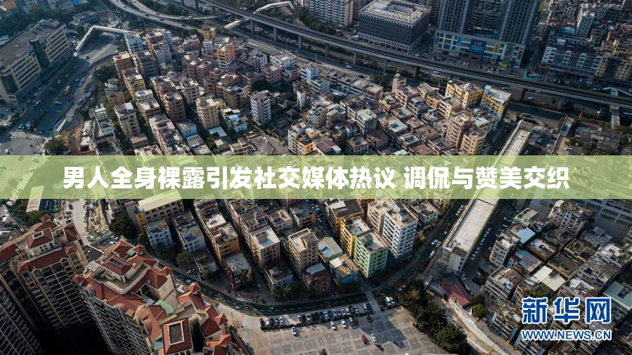 男人全身裸露引发社交媒体热议 调侃与赞美交织