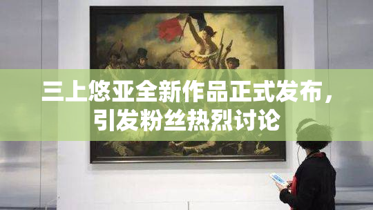 三上悠亚全新作品正式发布，引发粉丝热烈讨论