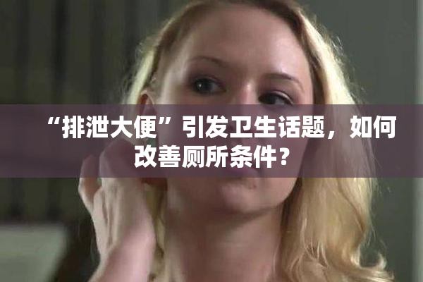 “排泄大便”引发卫生话题，如何改善厕所条件？