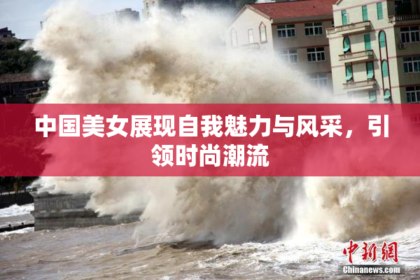 中国美女展现自我魅力与风采，引领时尚潮流