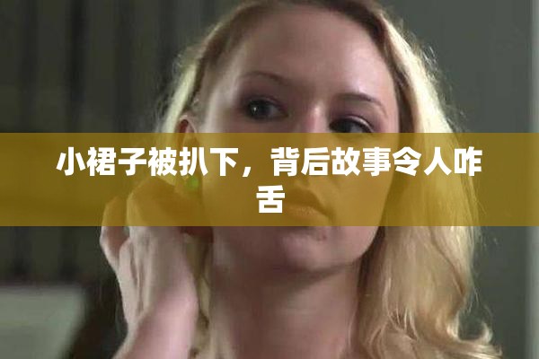 小裙子被扒下，背后故事令人咋舌