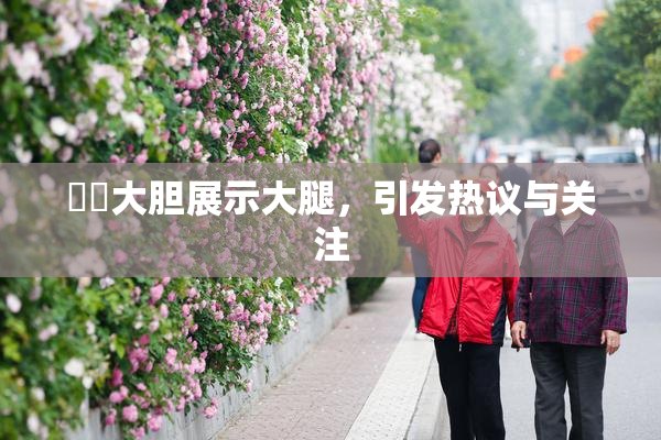 妺妺大胆展示大腿，引发热议与关注