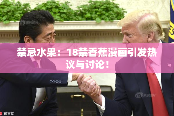 禁忌水果：18禁香蕉漫画引发热议与讨论！