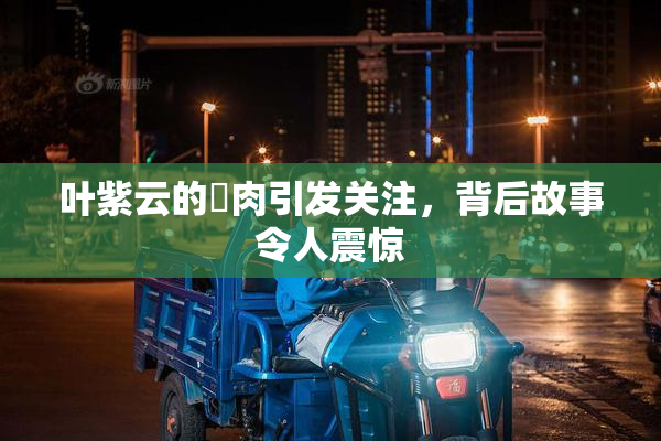 叶紫云的婬肉引发关注，背后故事令人震惊