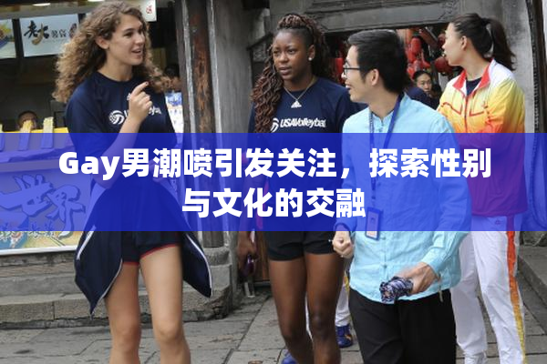 Gay男潮喷引发关注，探索性别与文化的交融