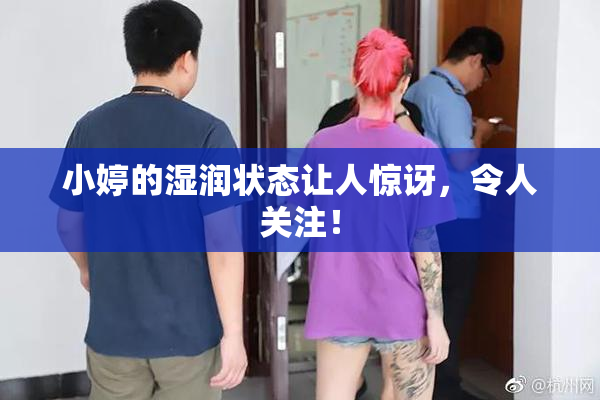小婷的湿润状态让人惊讶，令人关注！
