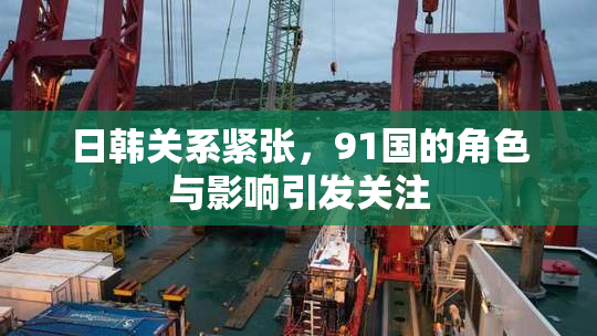 日韩关系紧张，91国的角色与影响引发关注