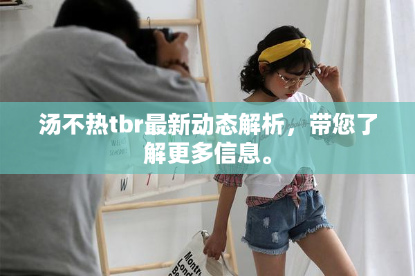 汤不热tbr最新动态解析，带您了解更多信息。