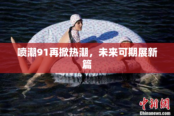 喷潮91再掀热潮，未来可期展新篇