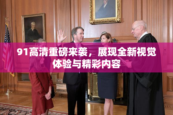 91高清重磅来袭，展现全新视觉体验与精彩内容