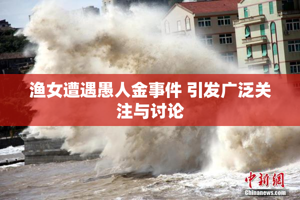 渔女遭遇愚人金事件 引发广泛关注与讨论