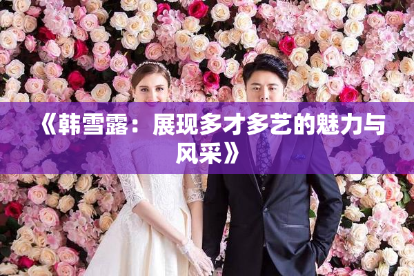 《韩雪露：展现多才多艺的魅力与风采》