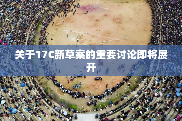 关于17C新草案的重要讨论即将展开