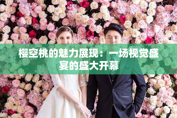 樱空桃的魅力展现：一场视觉盛宴的盛大开幕