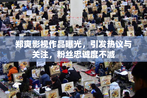 郑爽影视作品曝光，引发热议与关注，粉丝忠诚度不减