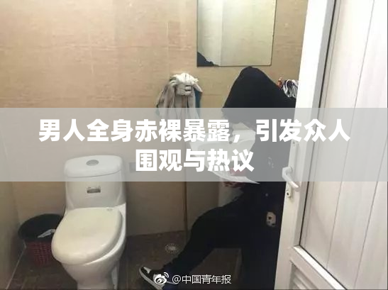 男人全身赤裸暴露，引发众人围观与热议
