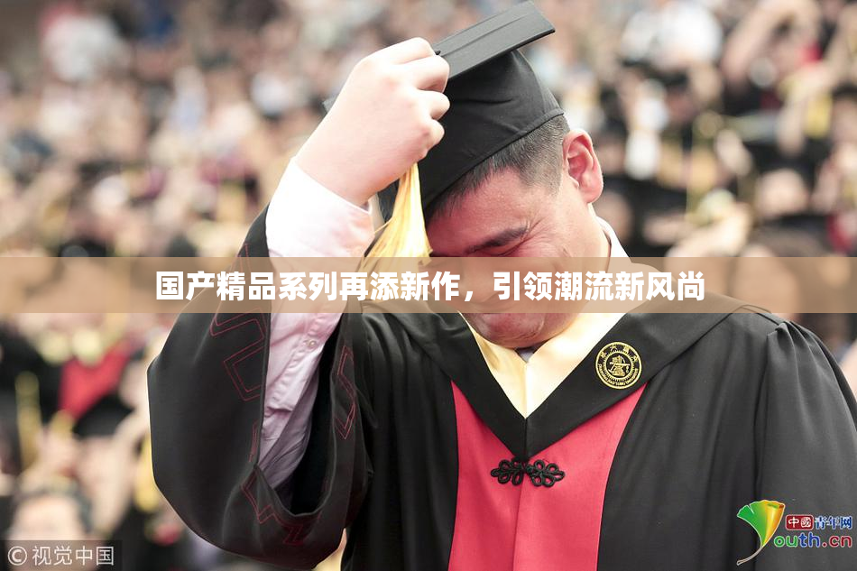 国产精品系列再添新作，引领潮流新风尚