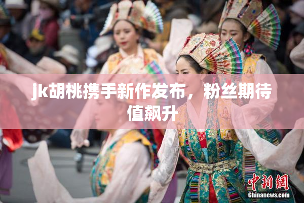 jk胡桃携手新作发布，粉丝期待值飙升