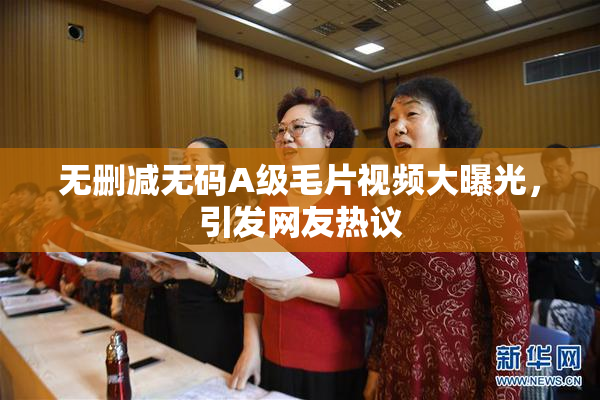 无删减无码A级毛片视频大曝光，引发网友热议