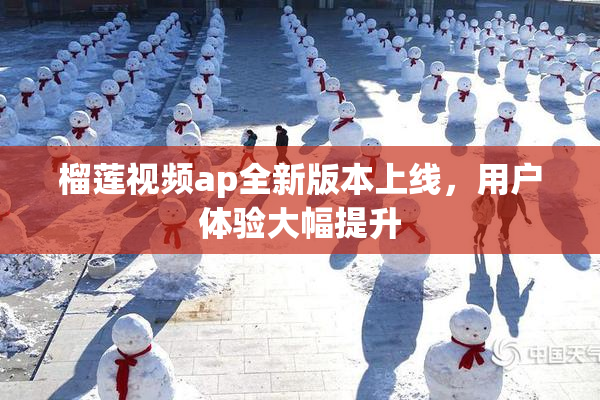 榴莲视频ap全新版本上线，用户体验大幅提升