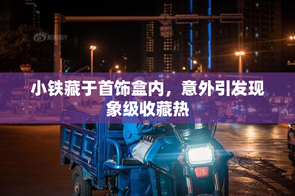 小铁藏于首饰盒内，意外引发现象级收藏热