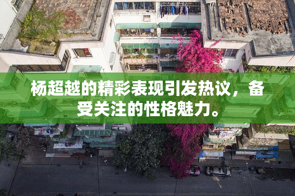 杨超越的精彩表现引发热议，备受关注的性格魅力。
