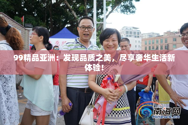 99精品亚洲：发现品质之美，尽享奢华生活新体验！