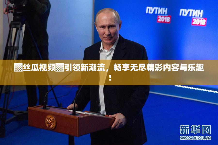 ▓丝瓜视频▓引领新潮流，畅享无尽精彩内容与乐趣！