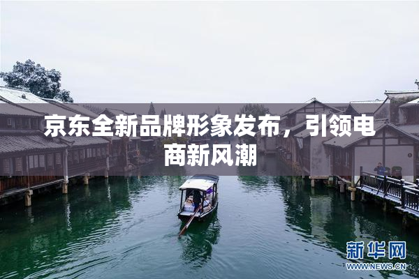 京东全新品牌形象发布，引领电商新风潮