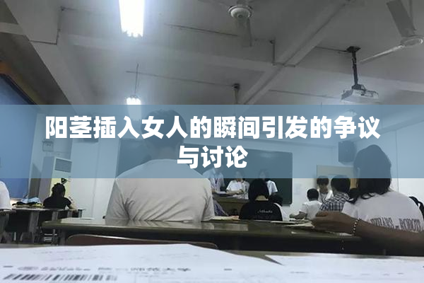 阳茎插入女人的瞬间引发的争议与讨论