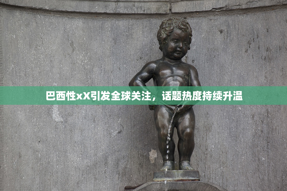 巴西性xX引发全球关注，话题热度持续升温
