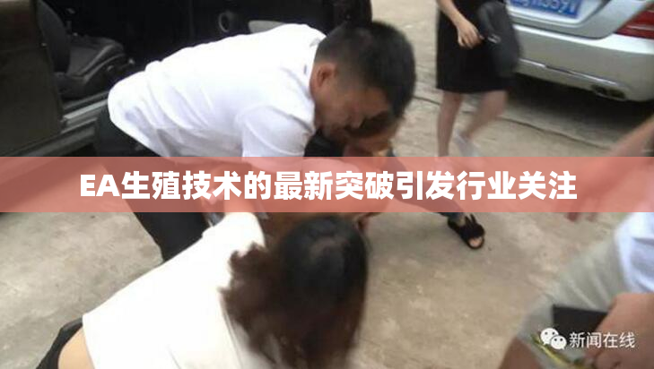 EA生殖技术的最新突破引发行业关注
