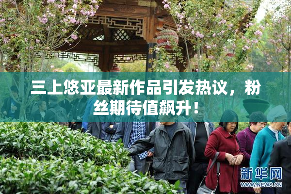 三上悠亚最新作品引发热议，粉丝期待值飙升！