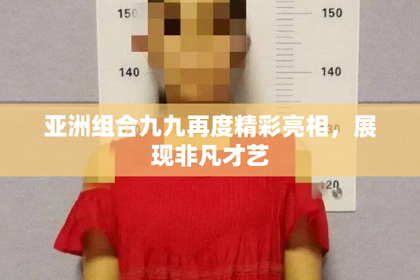 亚洲组合九九再度精彩亮相，展现非凡才艺