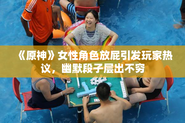 《原神》女性角色放屁引发玩家热议，幽默段子层出不穷
