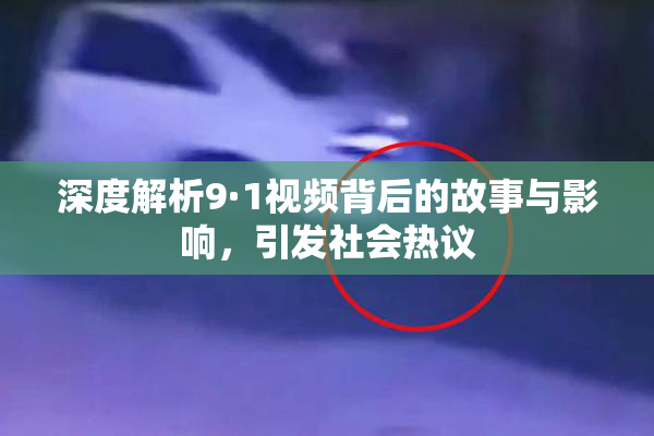 深度解析9·1视频背后的故事与影响，引发社会热议