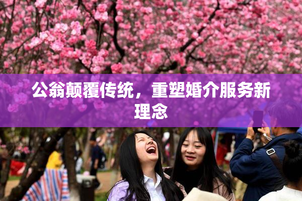 公翁颠覆传统，重塑婚介服务新理念