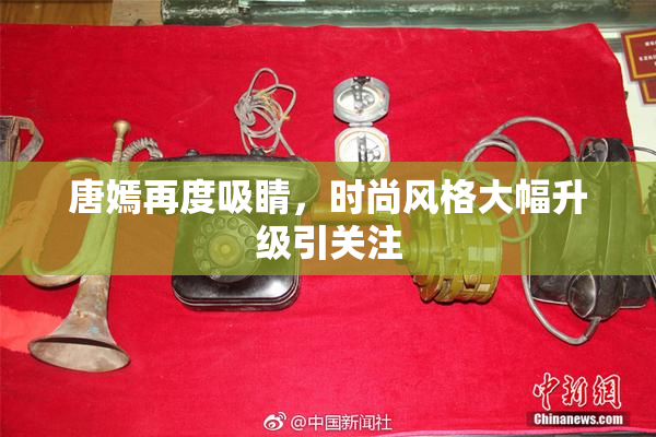 唐嫣再度吸睛，时尚风格大幅升级引关注