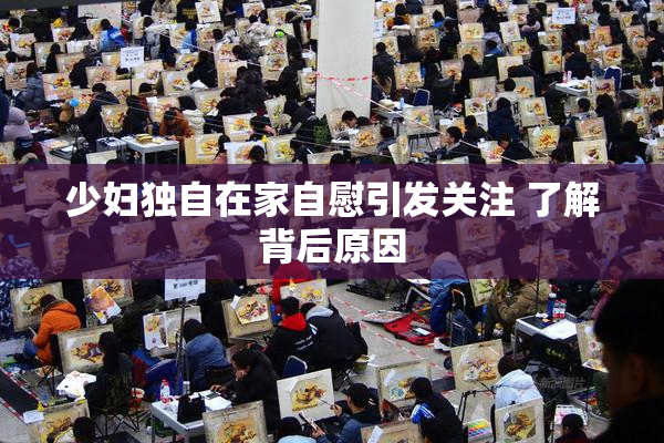少妇独自在家自慰引发关注 了解背后原因