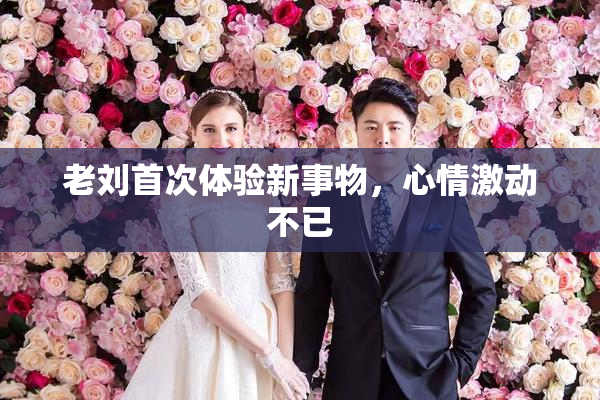 老刘首次体验新事物，心情激动不已