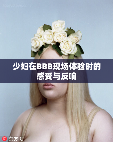 少妇在BBB现场体验时的感受与反响
