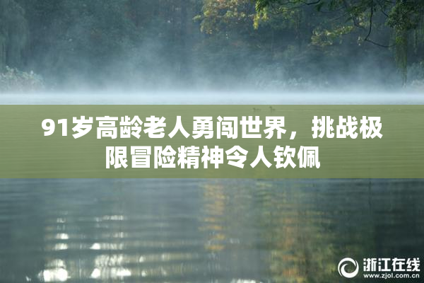 91岁高龄老人勇闯世界，挑战极限冒险精神令人钦佩